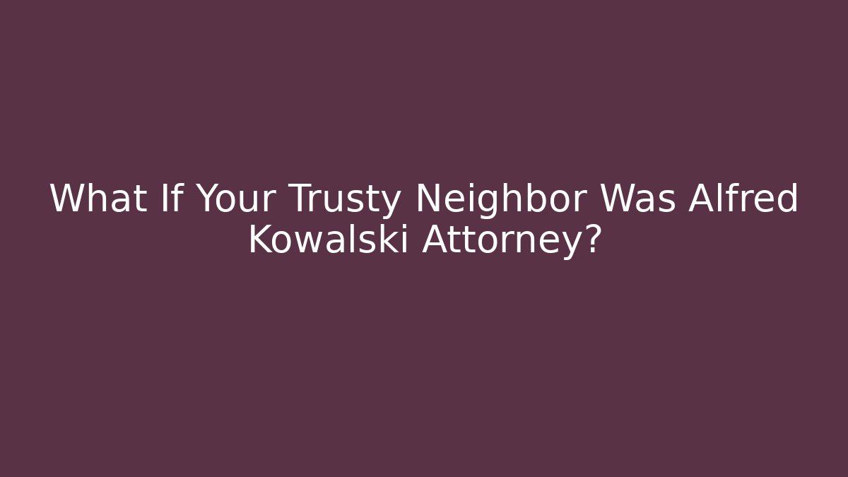 What If Your Trusty Neighbor Was Alfred Kowalski Attorney?