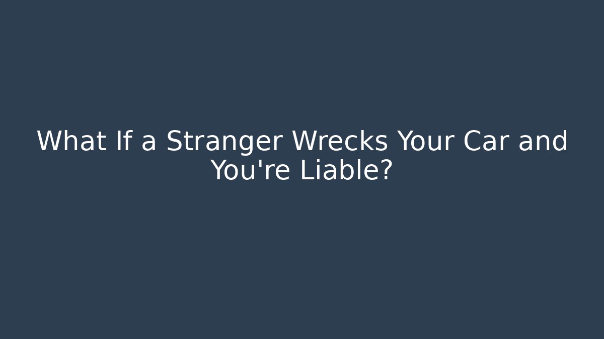 What If a Stranger Wrecks Your Car and You’re Liable?