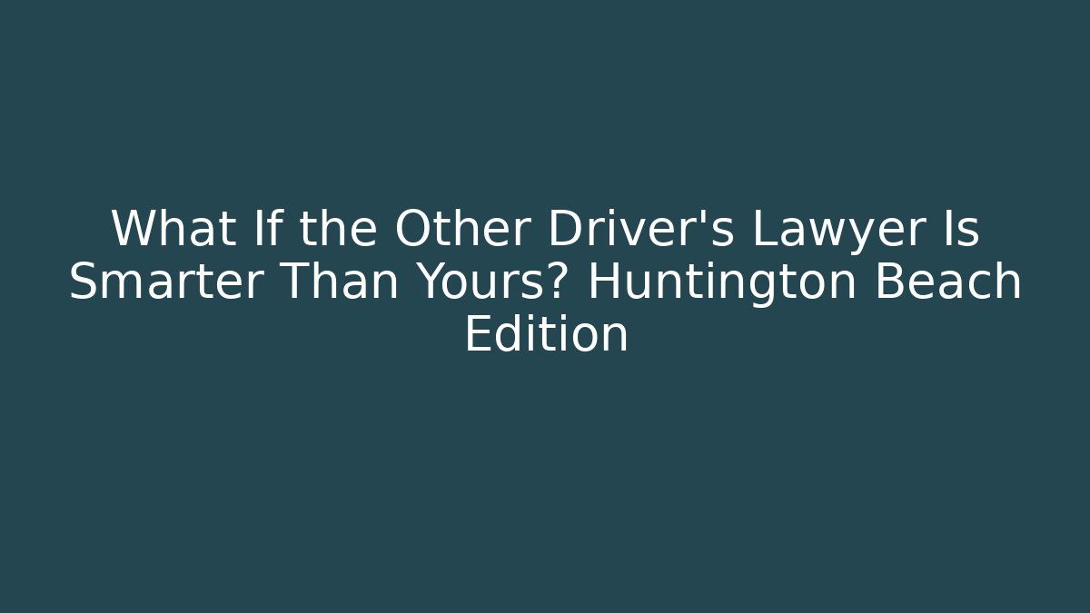What If the Other Driver's Lawyer Is Smarter Than Yours? Huntington Beach Edition
