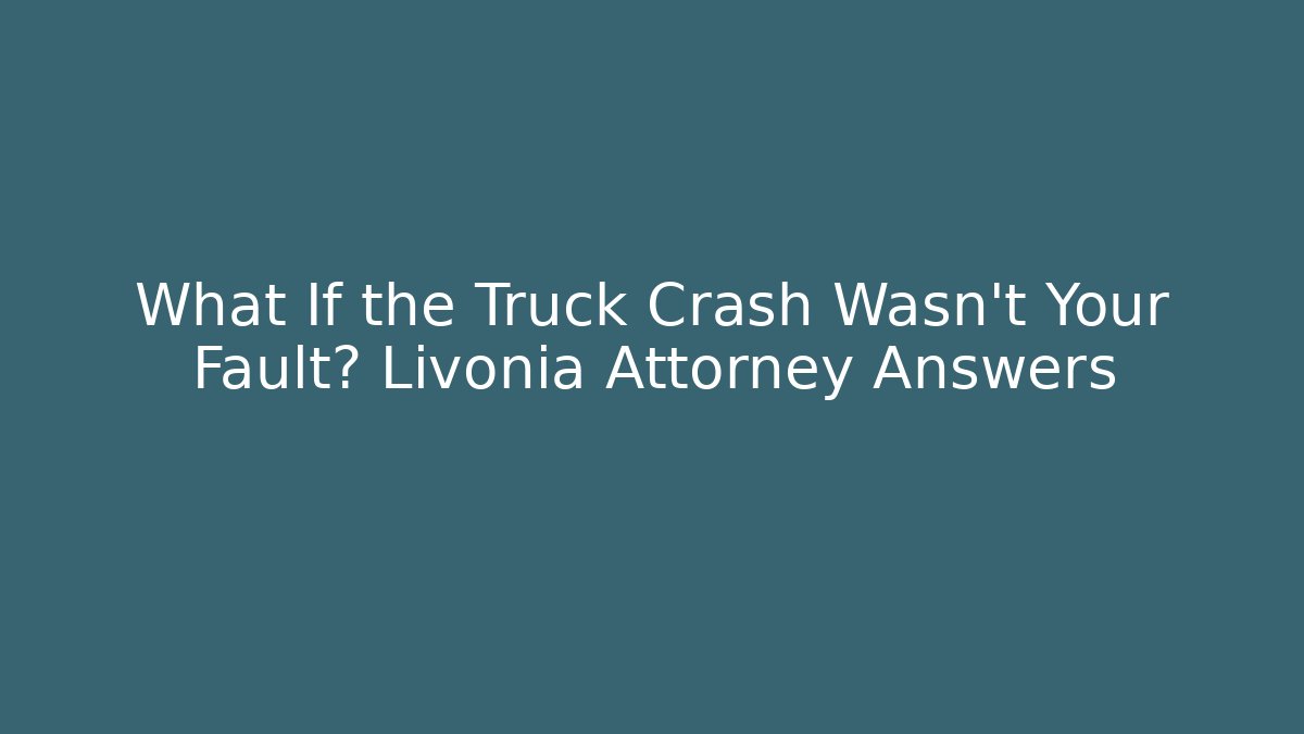 What If the Truck Crash Wasn’t Your Fault? Livonia Attorney Answers