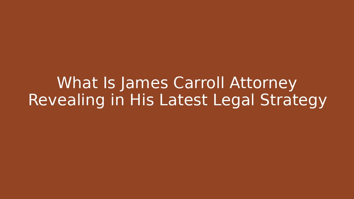 What Is James Carroll Attorney Revealing in His Latest Legal Strategy