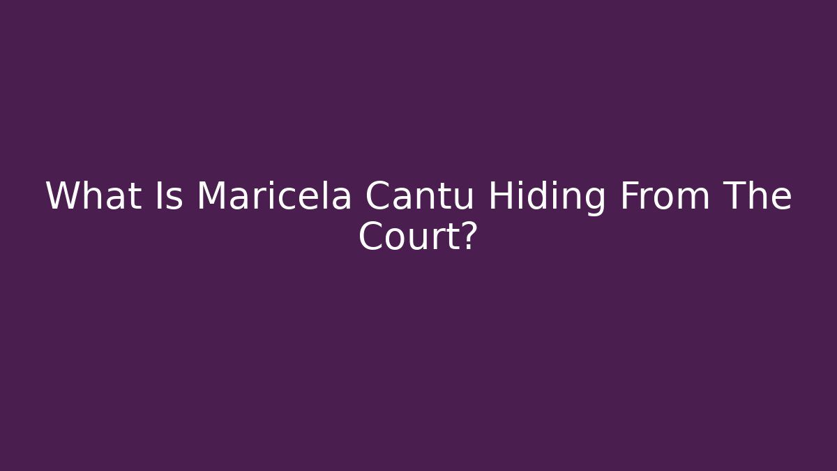 What Is Maricela Cantu Hiding From The Court?