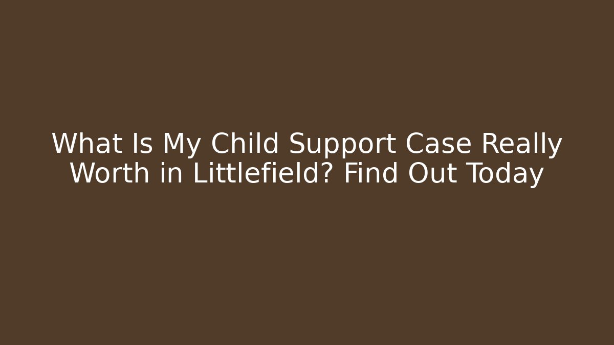 What Is My Child Support Case Really Worth in Littlefield? Find Out Today
