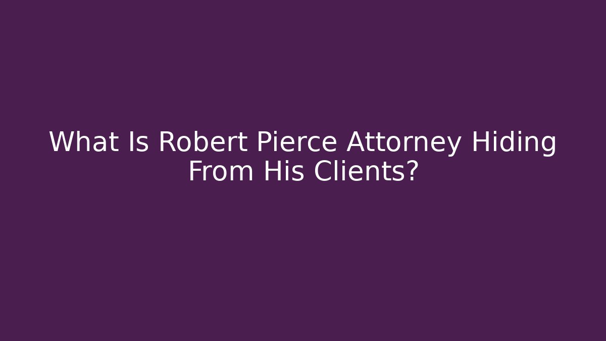 What Is Robert Pierce Attorney Hiding From His Clients?
