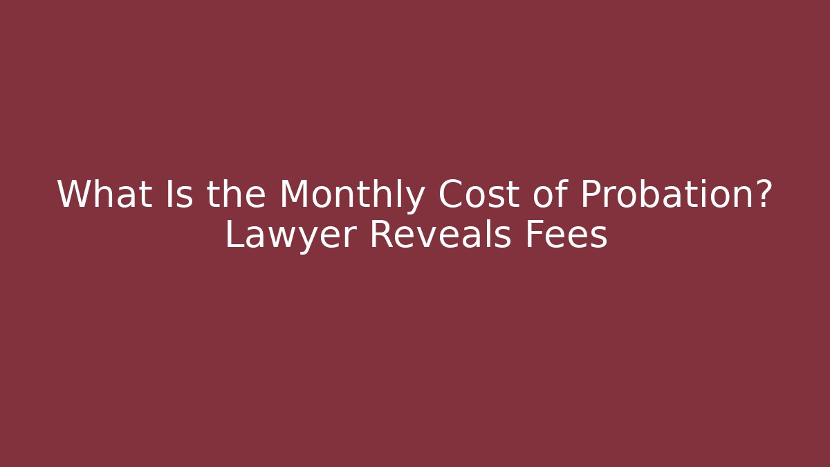 What Is the Monthly Cost of Probation? Lawyer Reveals Fees
