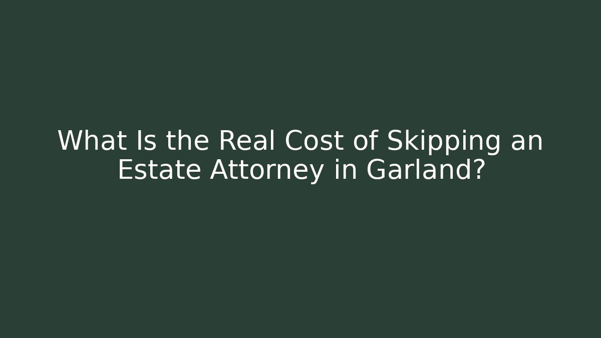 What Is the Real Cost of Skipping an Estate Attorney in Garland?