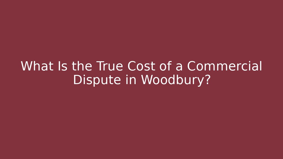 What Is the True Cost of a Commercial Dispute in Woodbury?