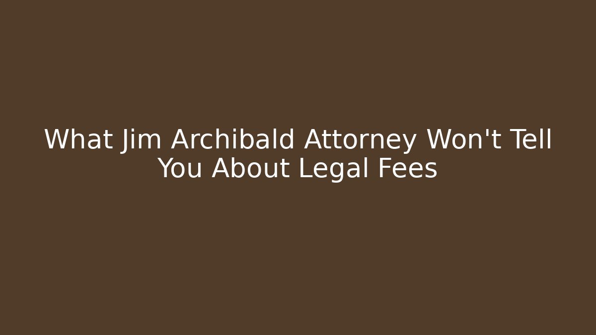 What Jim Archibald Attorney Won't Tell You About Legal Fees