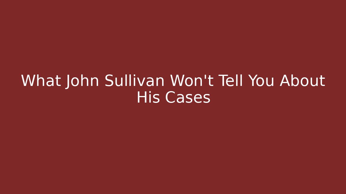 What John Sullivan Won't Tell You About His Cases