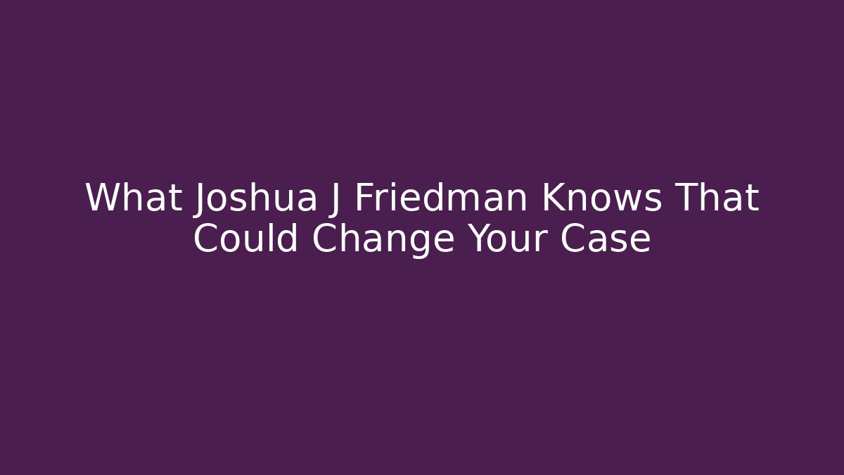 What Joshua J Friedman Knows That Could Change Your Case