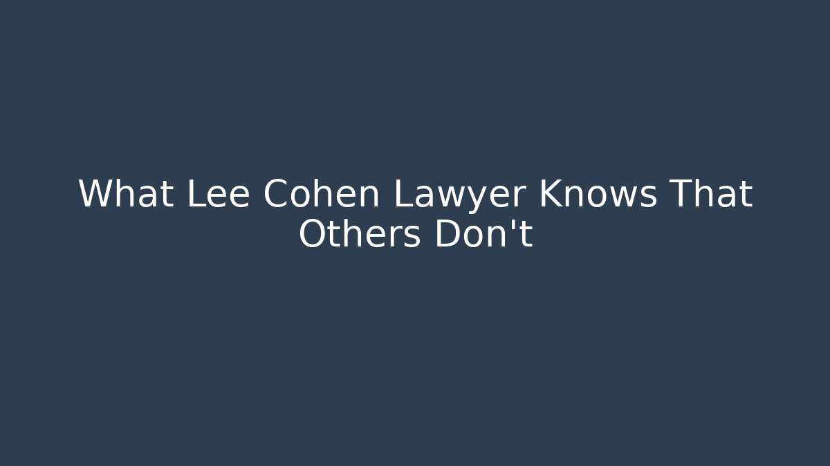 What Lee Cohen Lawyer Knows That Others Don't