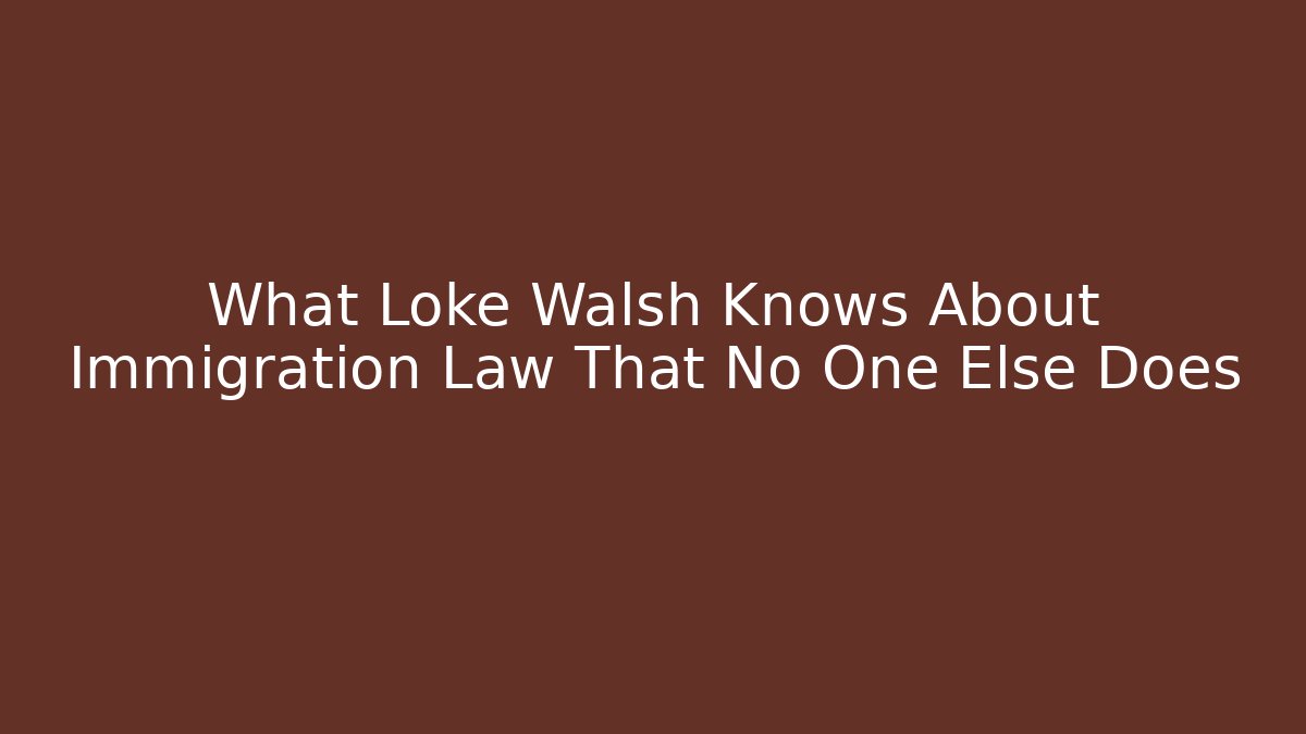 What Loke Walsh Knows About Immigration Law That No One Else Does