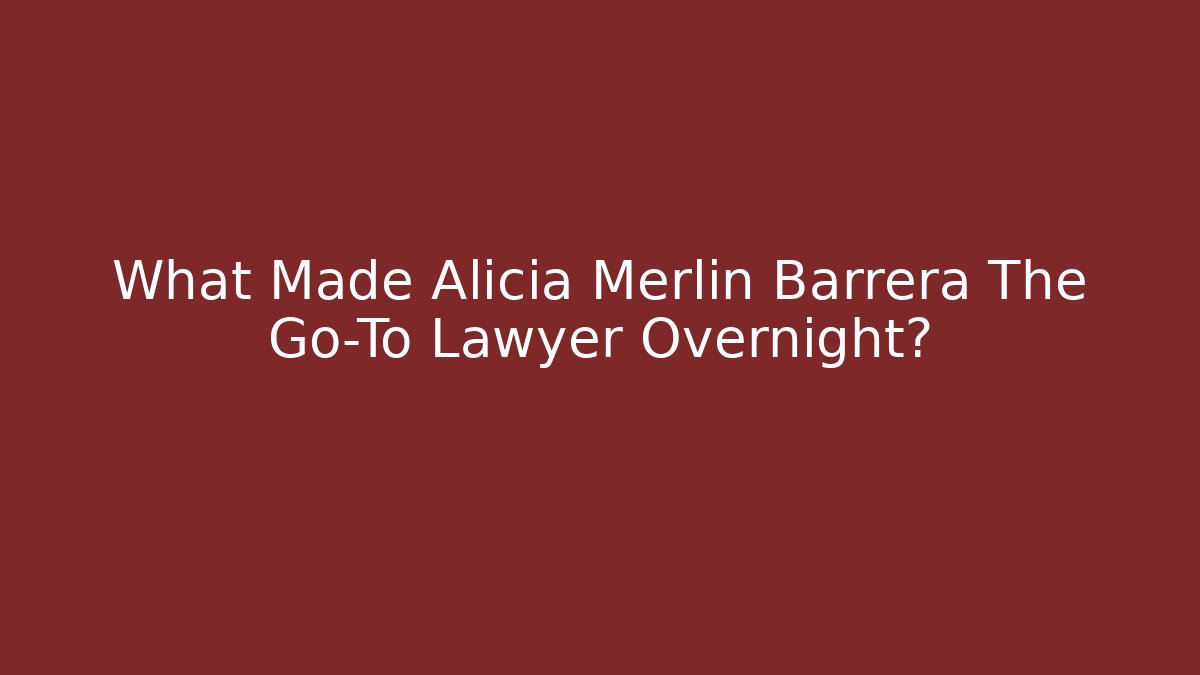 What Made Alicia Merlin Barrera The Go-To Lawyer Overnight?