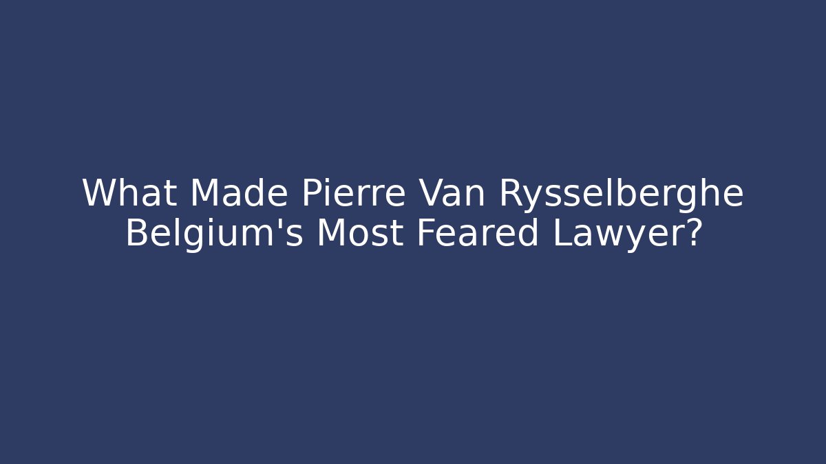 What Made Pierre Van Rysselberghe Belgium's Most Feared Lawyer?
