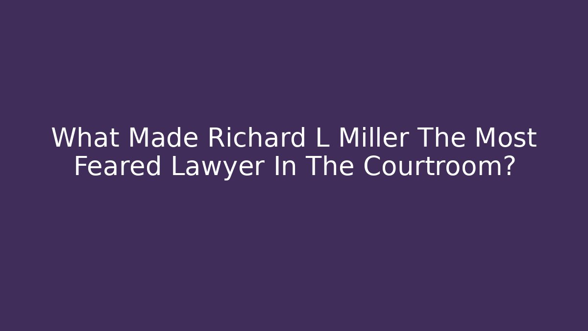 What Made Richard L Miller The Most Feared Lawyer In The Courtroom?