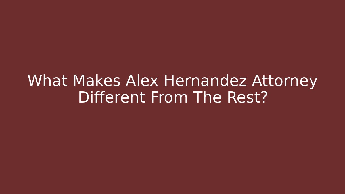 What Makes Alex Hernandez Attorney Different From The Rest?
