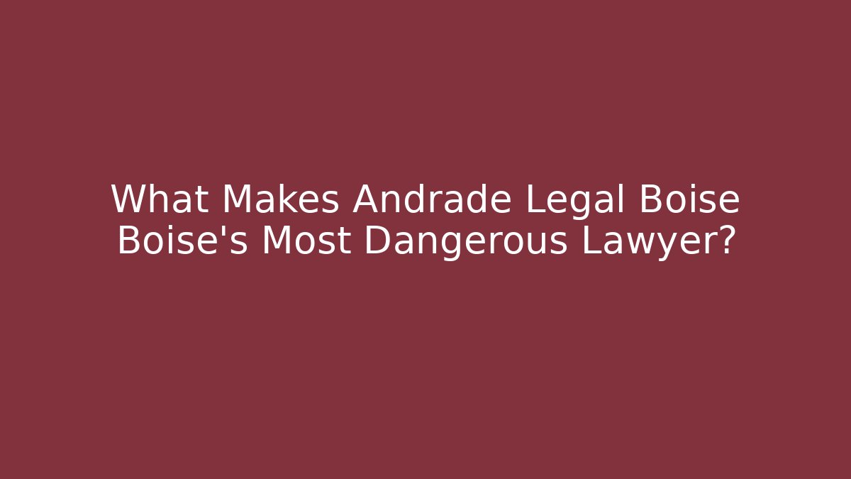 What Makes Andrade Legal Boise Boise’s Most Dangerous Lawyer?