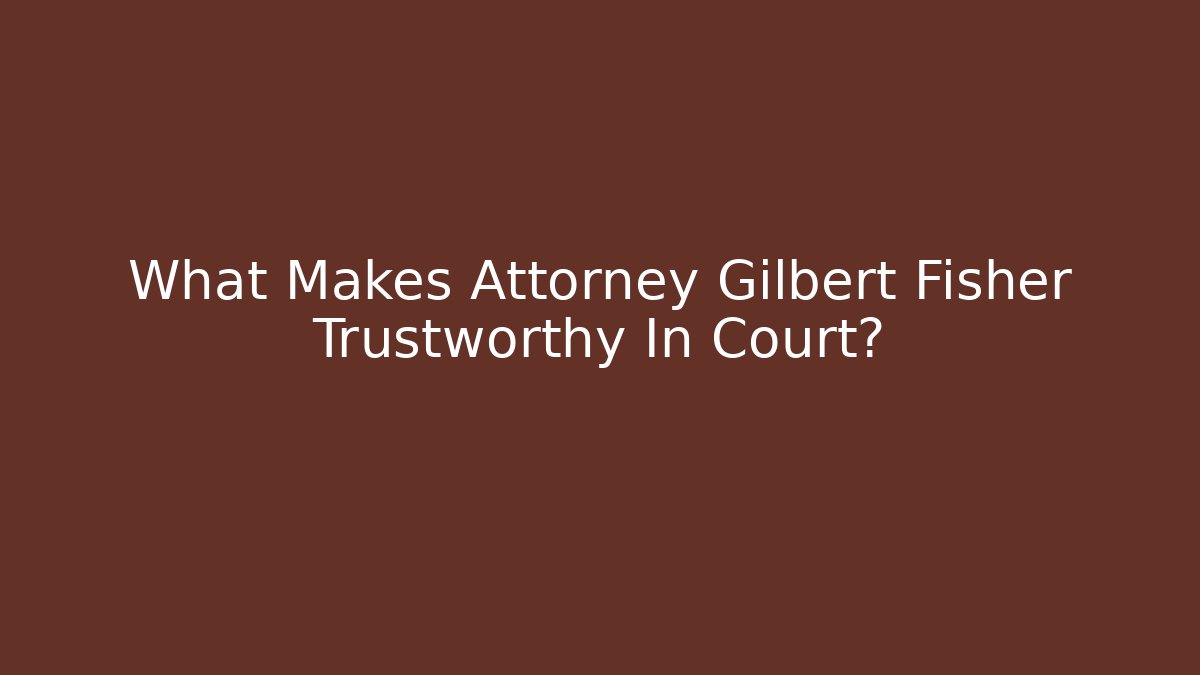 What Makes Attorney Gilbert Fisher Trustworthy In Court?