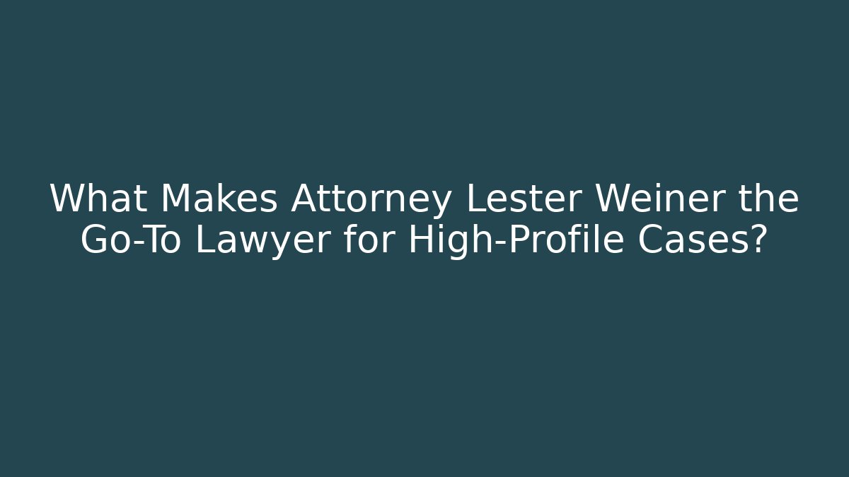 What Makes Attorney Lester Weiner the Go-To Lawyer for High-Profile Cases?