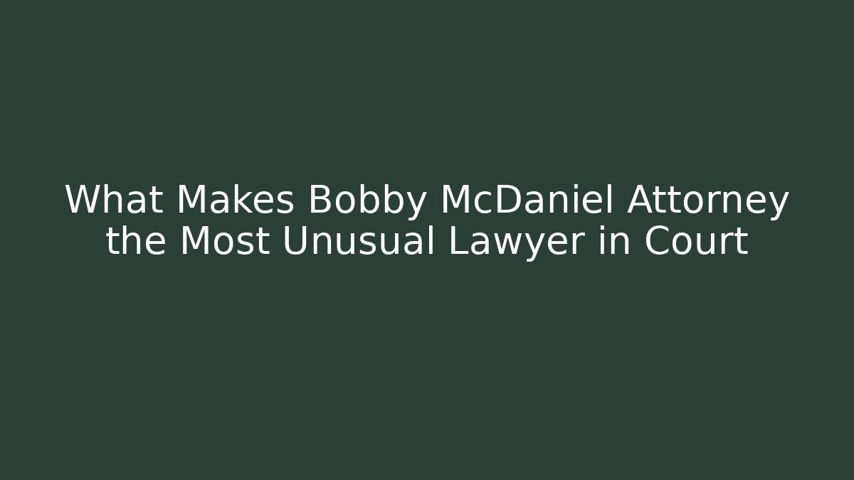 What Makes Bobby McDaniel Attorney the Most Unusual Lawyer in Court