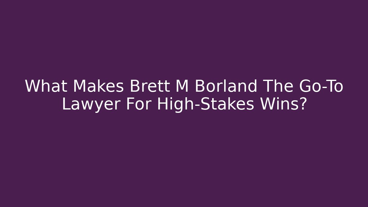 What Makes Brett M Borland The Go-To Lawyer For High-Stakes Wins?