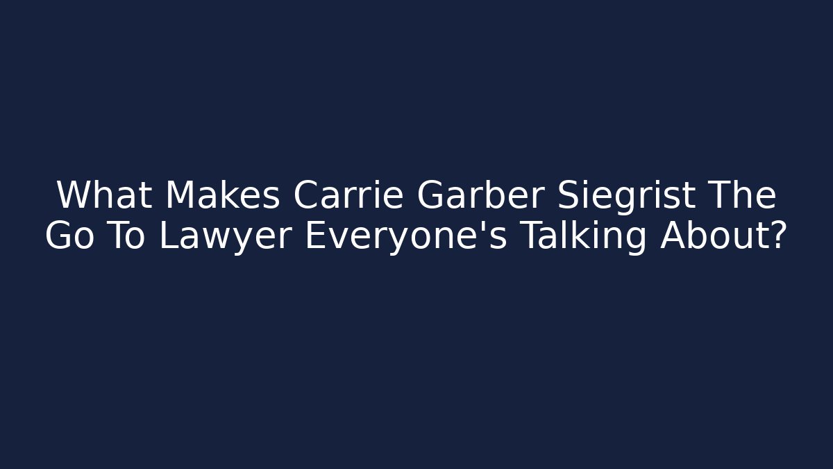 What Makes Carrie Garber Siegrist The Go To Lawyer Everyone's Talking About?