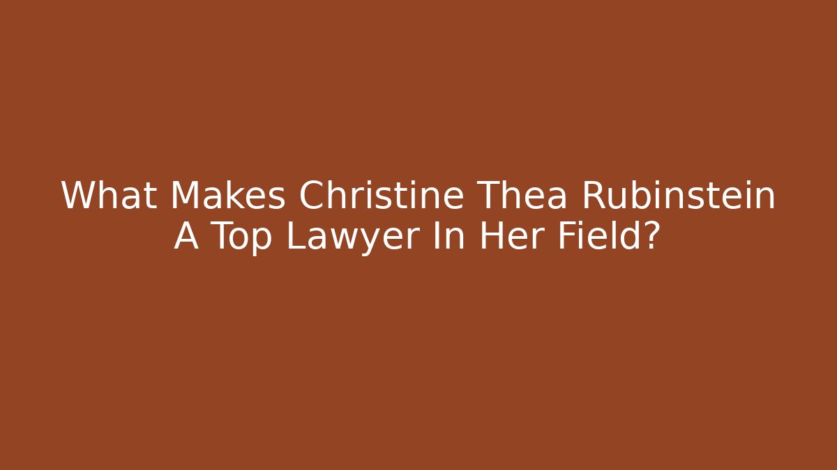What Makes Christine Thea Rubinstein A Top Lawyer In Her Field?