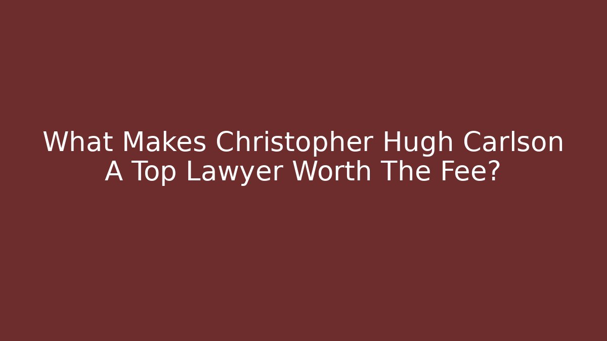 What Makes Christopher Hugh Carlson A Top Lawyer Worth The Fee?