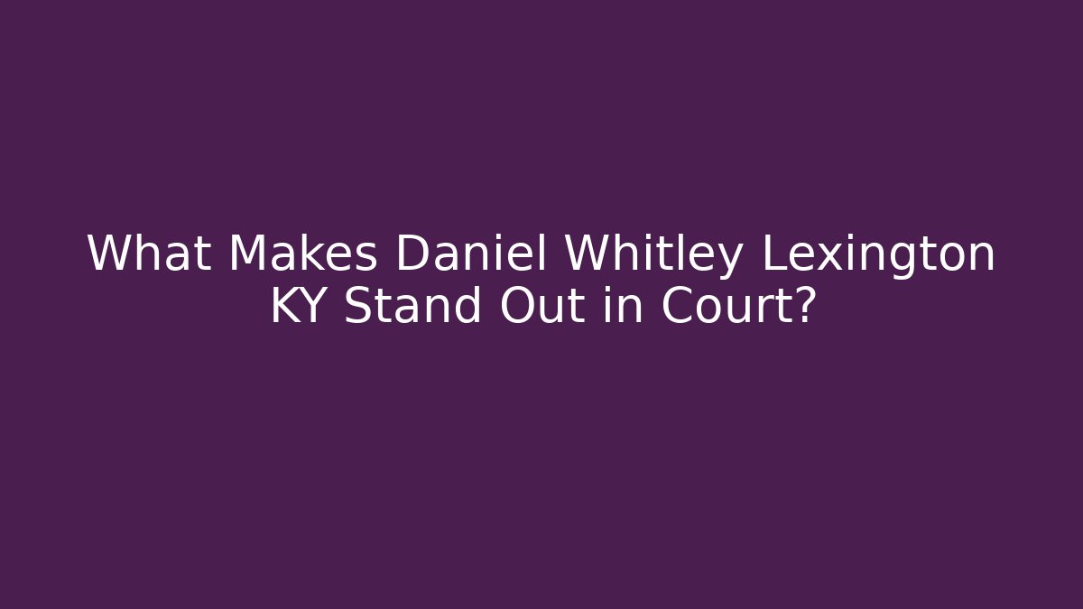 What Makes Daniel Whitley Lexington KY Stand Out in Court?