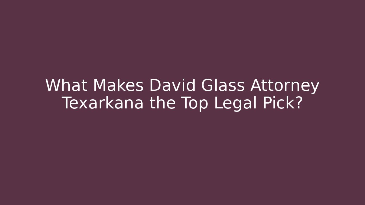 What Makes David Glass Attorney Texarkana the Top Legal Pick?