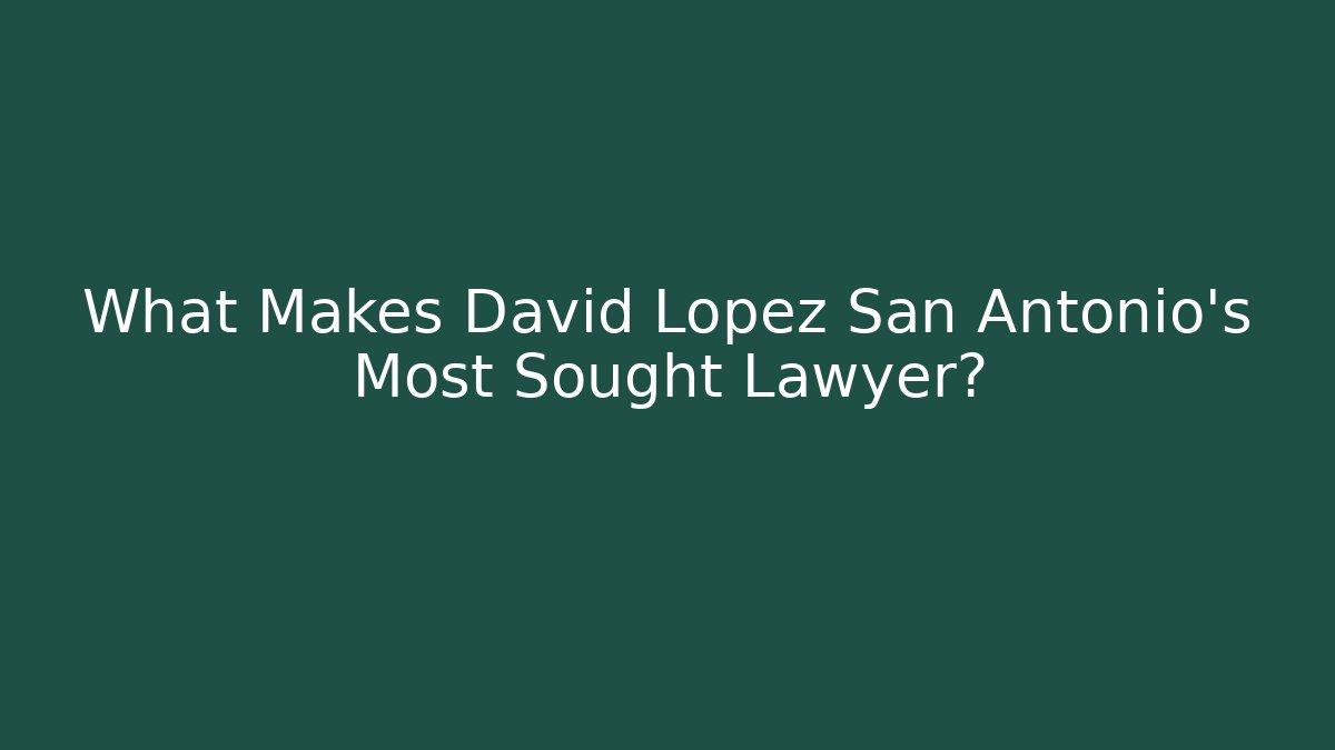 What Makes David Lopez San Antonio's Most Sought Lawyer?