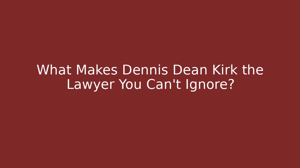What Makes Dennis Dean Kirk the Lawyer You Can't Ignore?