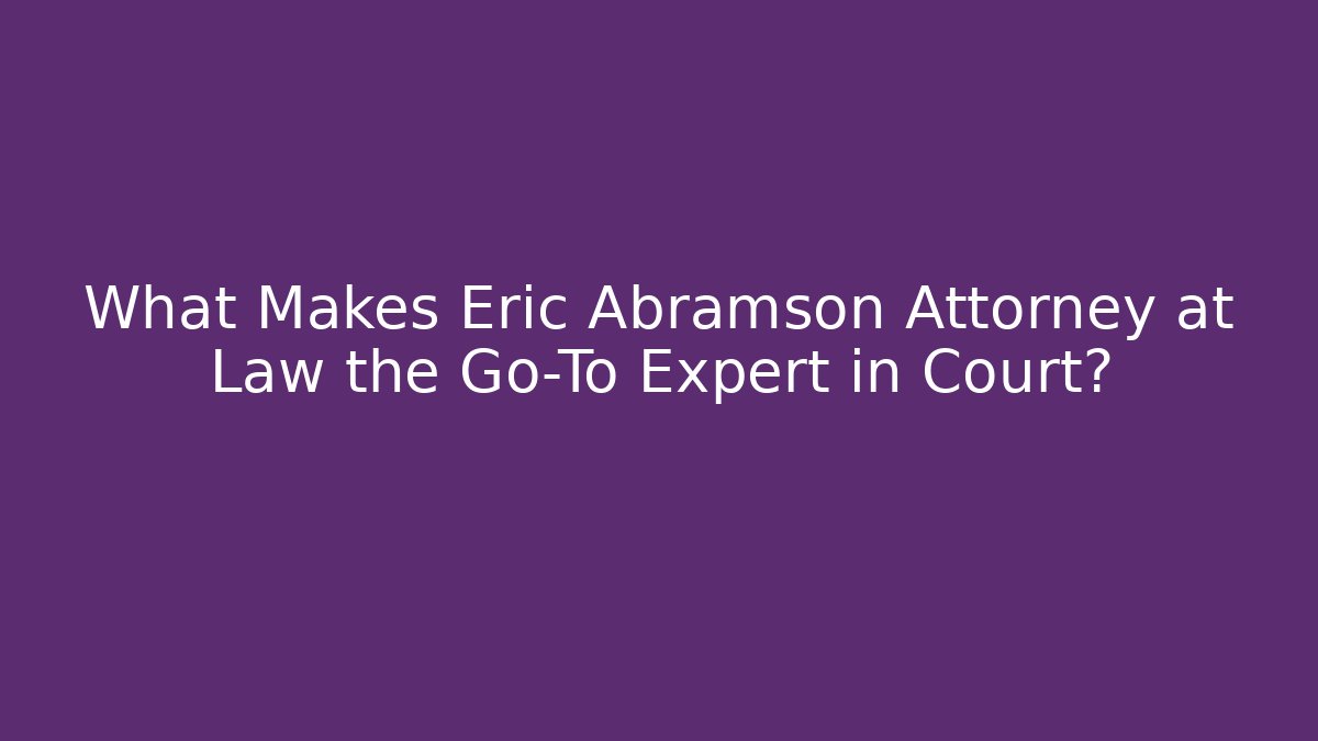 What Makes Eric Abramson Attorney at Law the Go-To Expert in Court?