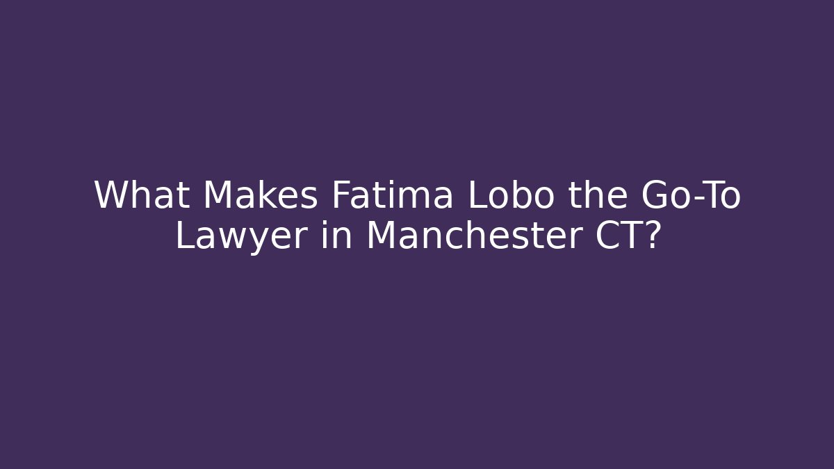 What Makes Fatima Lobo the Go-To Lawyer in Manchester CT?