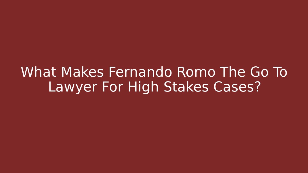 What Makes Fernando Romo The Go To Lawyer For High Stakes Cases?