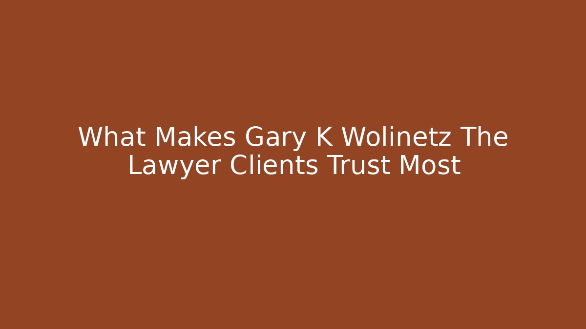 What Makes Gary K Wolinetz The Lawyer Clients Trust Most