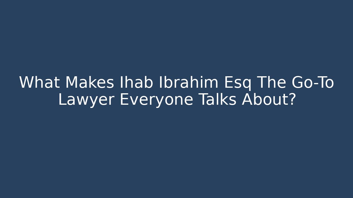 What Makes Ihab Ibrahim Esq The Go-To Lawyer Everyone Talks About?