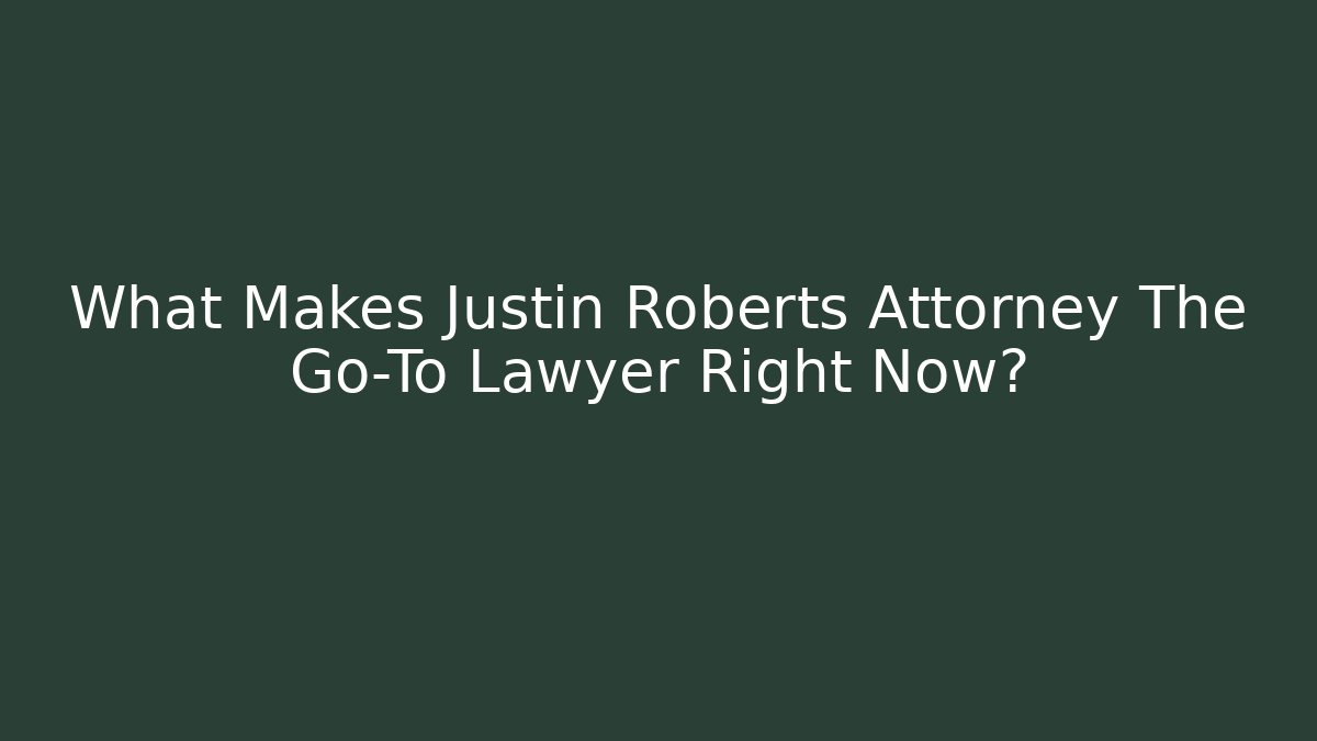 What Makes Justin Roberts Attorney The Go-To Lawyer Right Now?