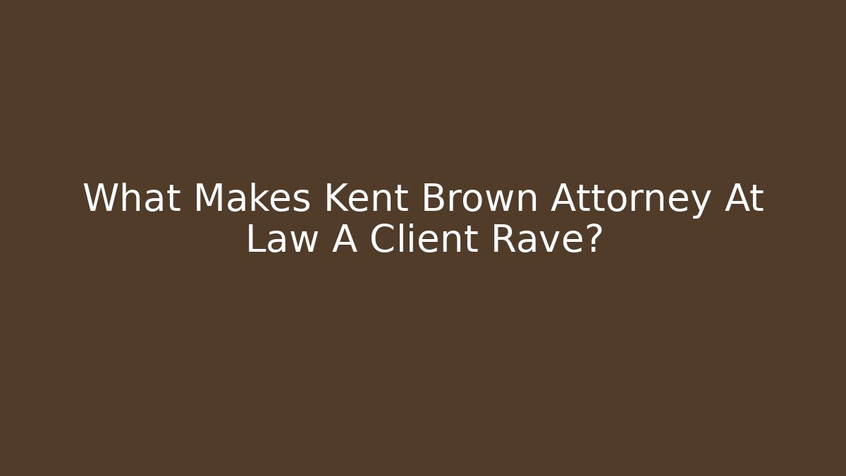 What Makes Kent Brown Attorney At Law A Client Rave?