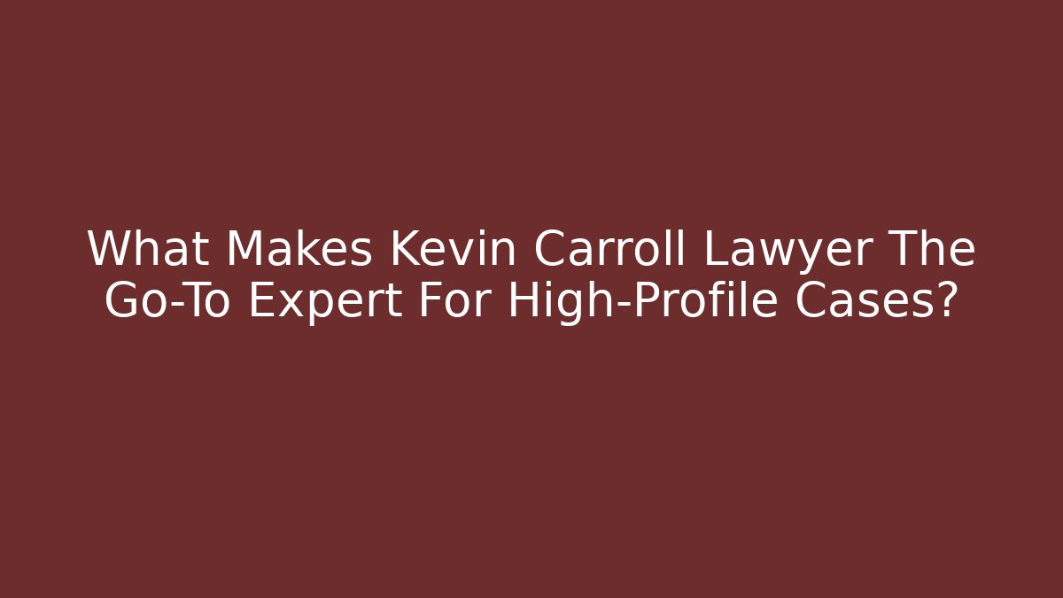 What Makes Kevin Carroll Lawyer The Go-To Expert For High-Profile Cases?