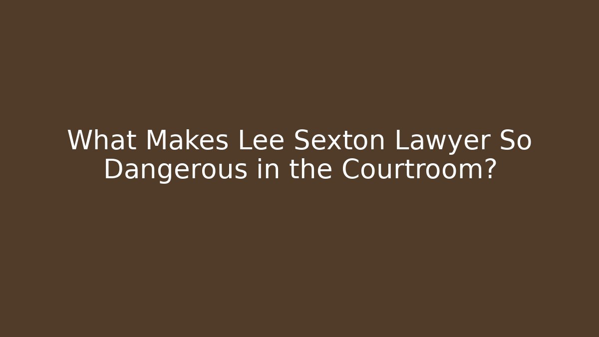 What Makes Lee Sexton Lawyer So Dangerous in the Courtroom?