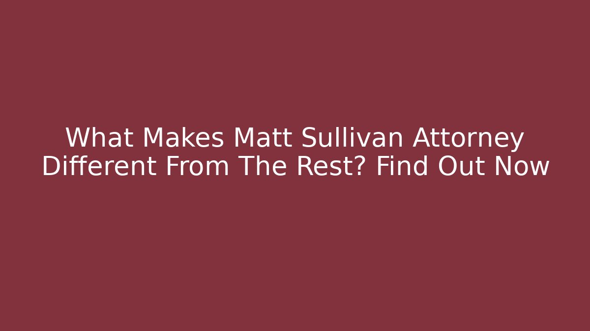 What Makes Matt Sullivan Attorney Different From The Rest? Find Out Now