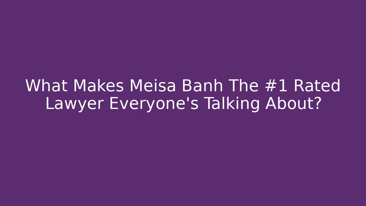 What Makes Meisa Banh The #1 Rated Lawyer Everyone’s Talking About?
