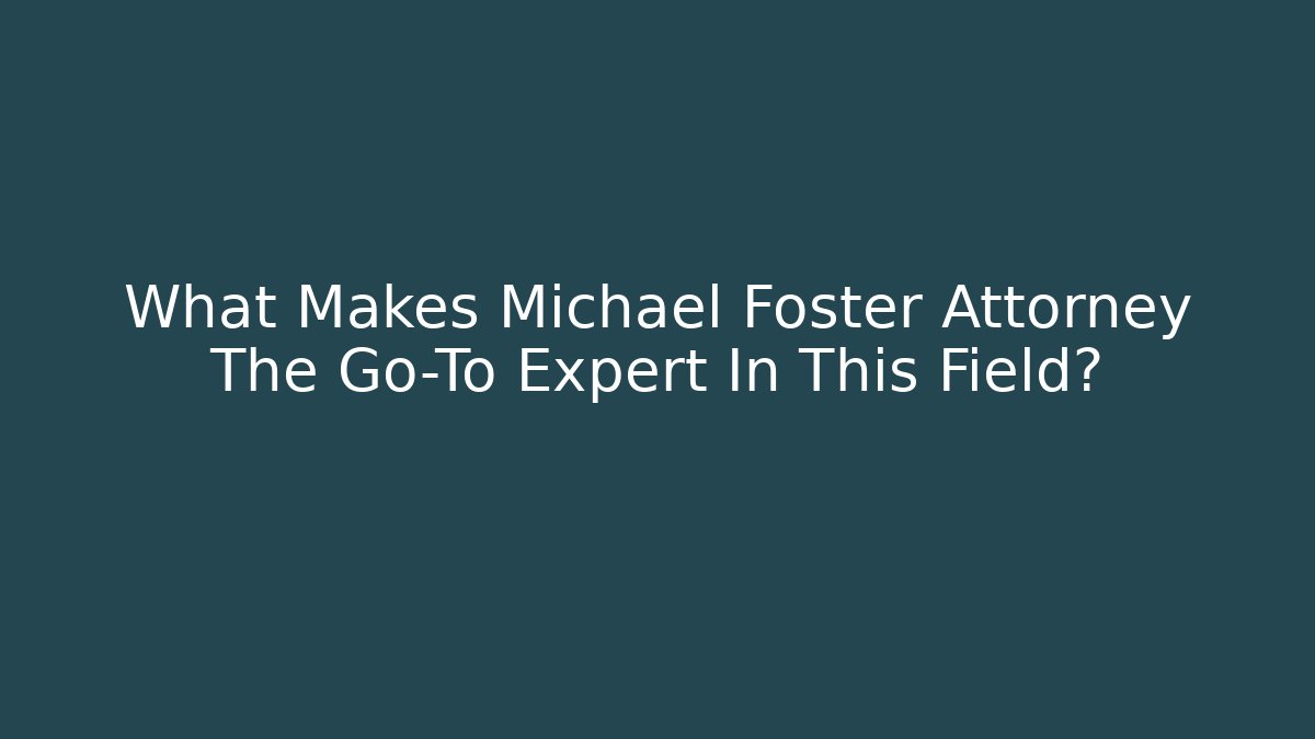 What Makes Michael Foster Attorney The Go-To Expert In This Field?