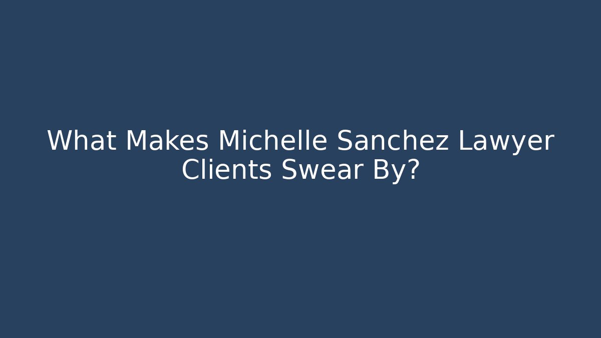What Makes Michelle Sanchez Lawyer Clients Swear By?
