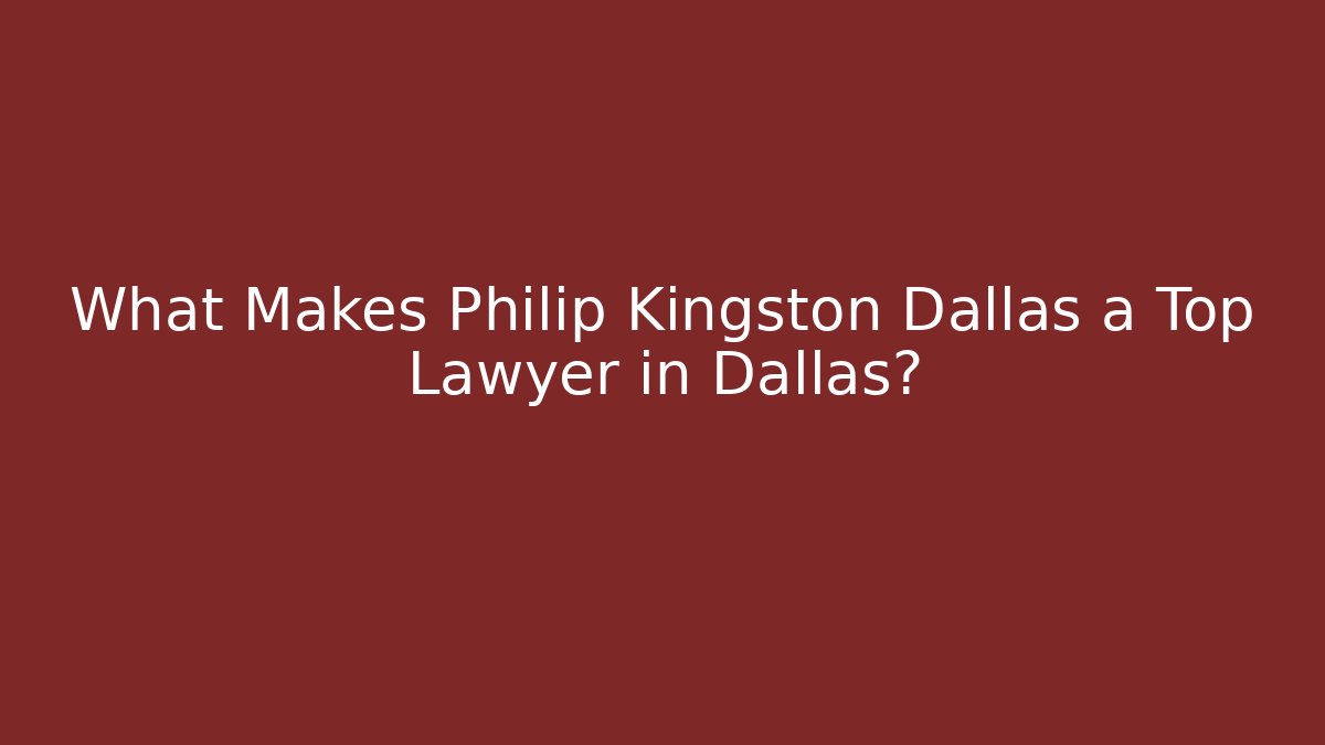 What Makes Philip Kingston Dallas a Top Lawyer in Dallas?