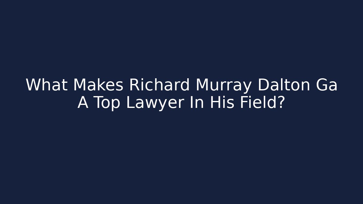 What Makes Richard Murray Dalton Ga A Top Lawyer In His Field?