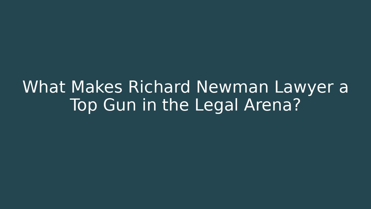 What Makes Richard Newman Lawyer a Top Gun in the Legal Arena?