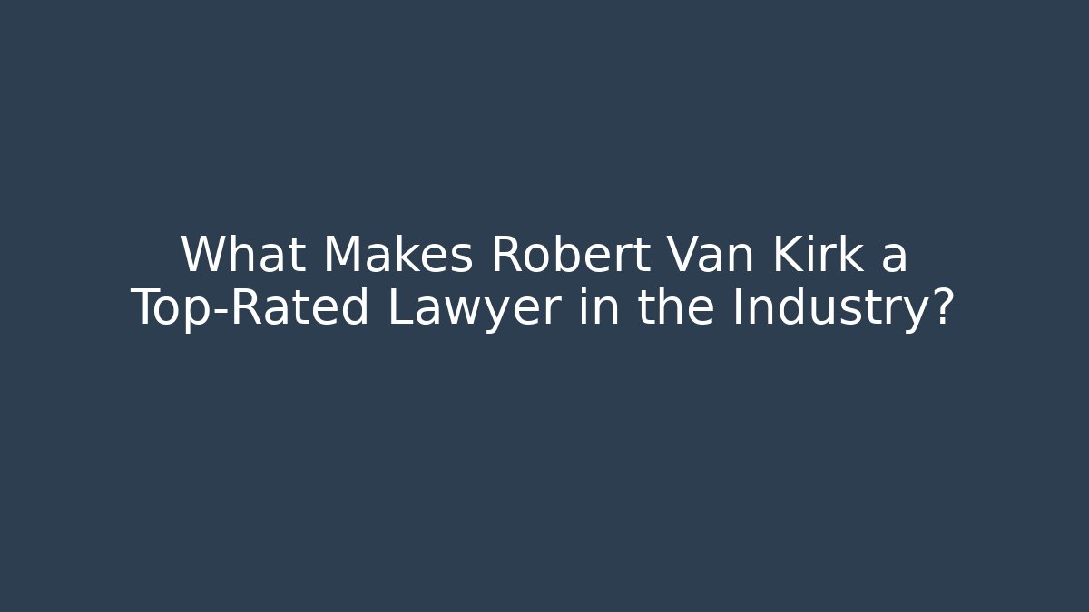 What Makes Robert Van Kirk a Top-Rated Lawyer in the Industry?