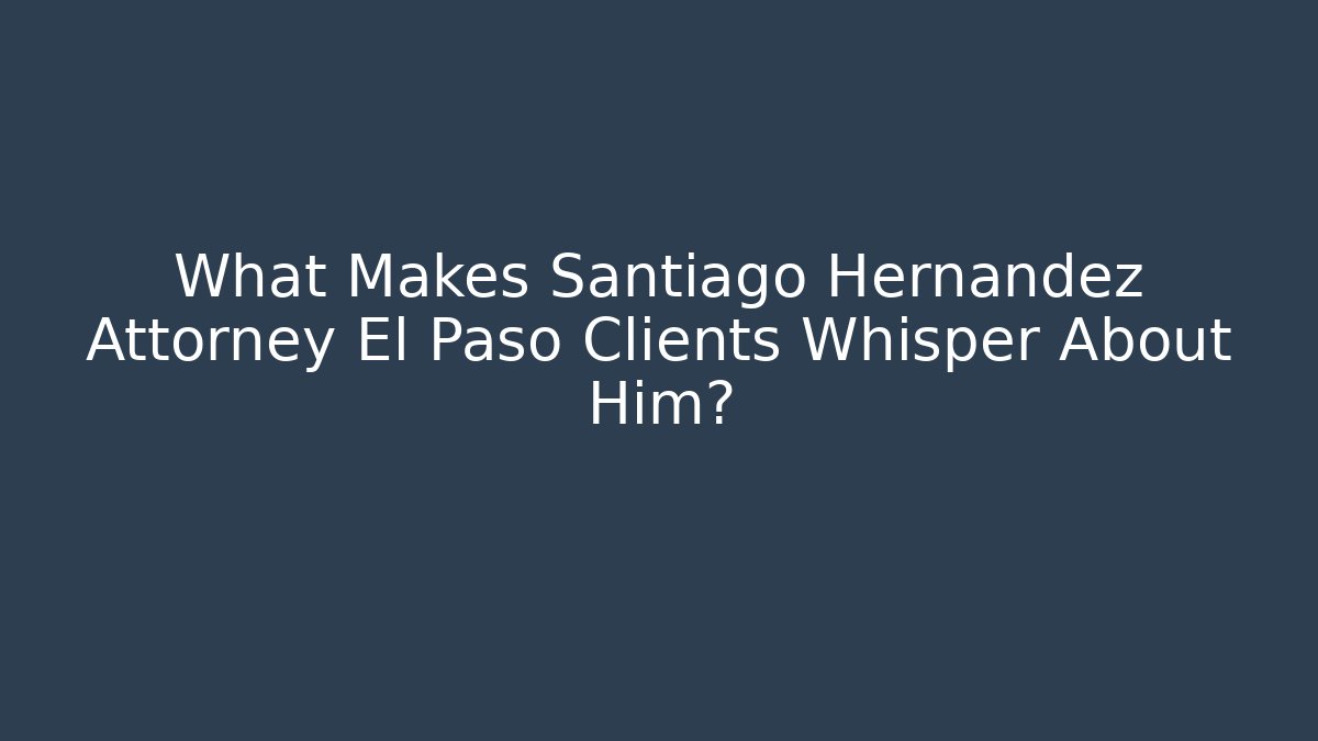 What Makes Santiago Hernandez Attorney El Paso Clients Whisper About Him?